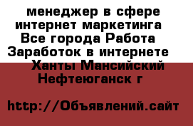 менеджер в сфере интернет-маркетинга - Все города Работа » Заработок в интернете   . Ханты-Мансийский,Нефтеюганск г.